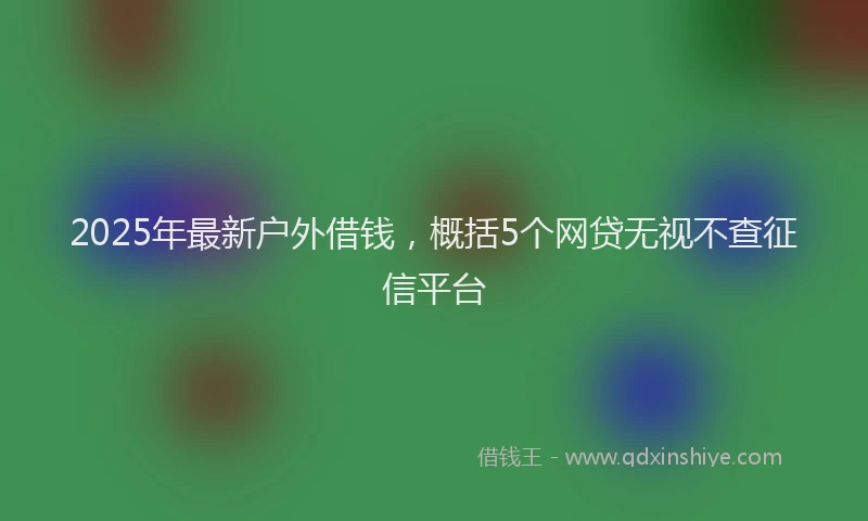 2025年最新户外借钱，概括5个网贷无视不查征信平台