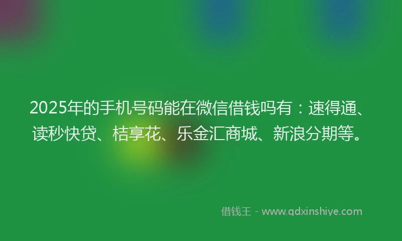 2025年的手机号码能在微信借钱吗有：速得通、读秒快贷、桔享花、乐金汇商城、新浪分期等。