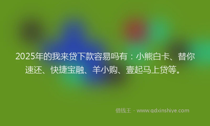 2025年的我来贷下款容易吗有：小熊白卡、替你速还、快捷宝融、羊小购、壹起马上贷等。