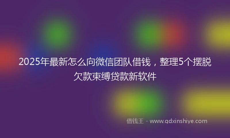 2025年最新怎么向微信团队借钱，整理5个摆脱欠款束缚贷款新软件