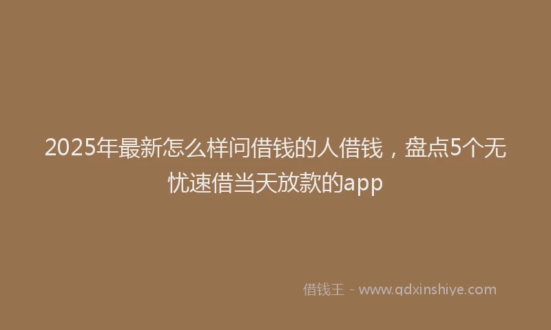 2025年最新怎么样问借钱的人借钱，盘点5个无忧速借当天放款的app