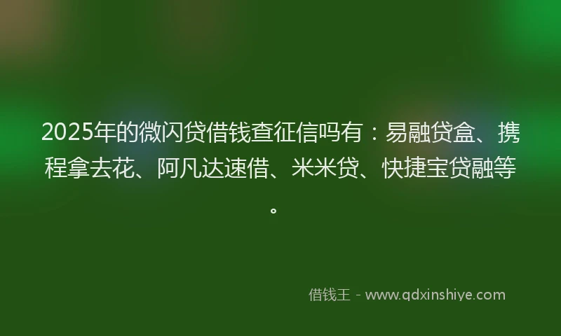 2025年的微闪贷借钱查征信吗有：易融贷盒、携程拿去花、阿凡达速借、米米贷、快捷宝贷融等。