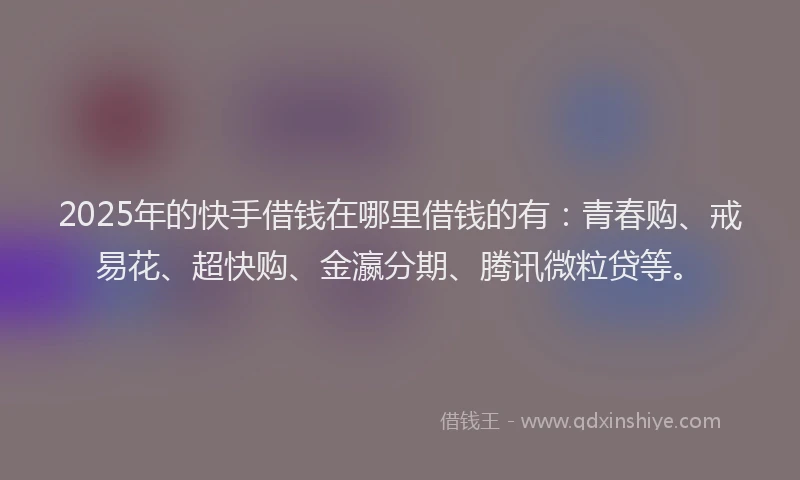 2025年的快手借钱在哪里借钱的有：青春购、戒易花、超快购、金瀛分期、腾讯微粒贷等。