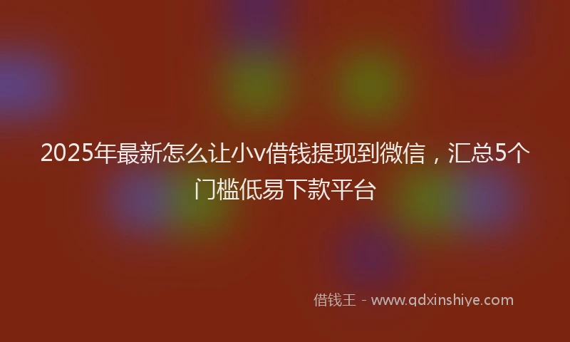 2025年最新怎么让小v借钱提现到微信，汇总5个门槛低易下款平台