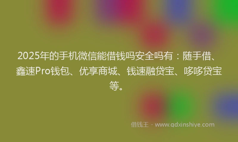 2025年的手机微信能借钱吗安全吗有：随手借、鑫速Pro钱包、优享商城、钱速融贷宝、哆哆贷宝等。