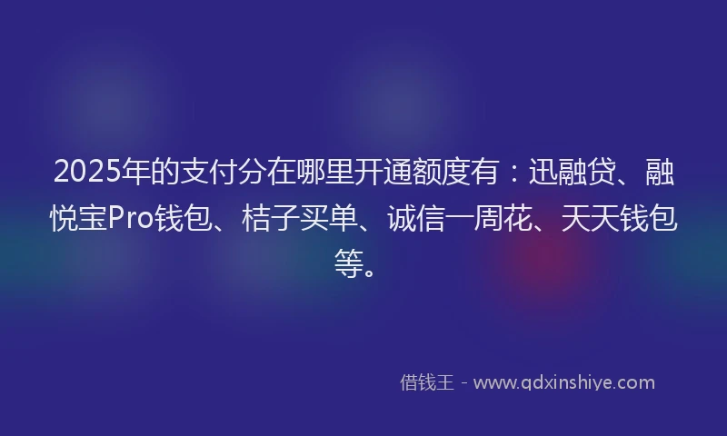 2025年的支付分在哪里开通额度有：迅融贷、融悦宝Pro钱包、桔子买单、诚信一周花、天天钱包等。