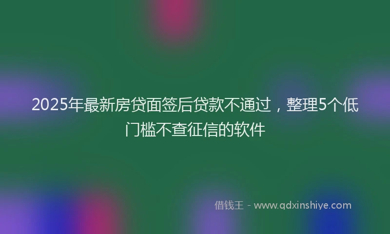 2025年最新房贷面签后贷款不通过，整理5个低门槛不查征信的软件