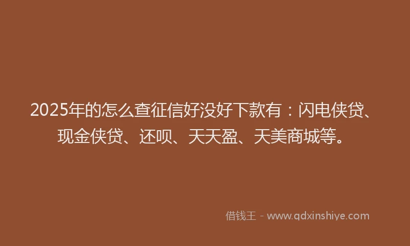 2025年的怎么查征信好没好下款有：闪电侠贷、现金侠贷、还呗、天天盈、天美商城等。