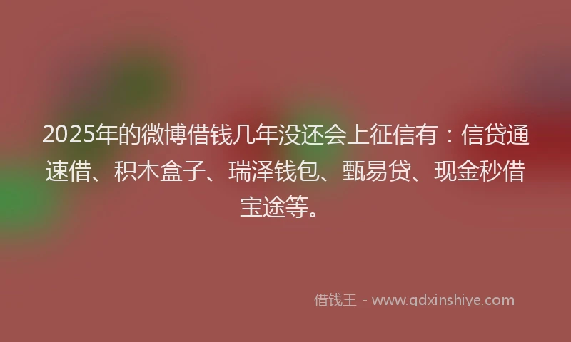 2025年的微博借钱几年没还会上征信有：信贷通速借、积木盒子、瑞泽钱包、甄易贷、现金秒借宝途等。