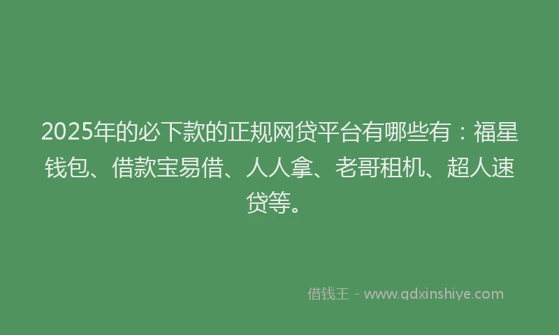 2025年的必下款的正规网贷平台有哪些有：福星钱包、借款宝易借、人人拿、老哥租机、超人速贷等。