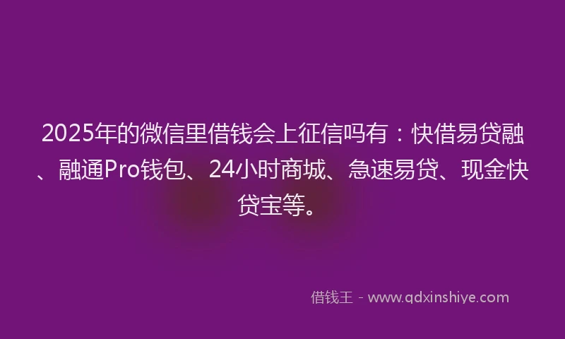 2025年的微信里借钱会上征信吗有：快借易贷融、融通Pro钱包、24小时商城、急速易贷、现金快贷宝等。