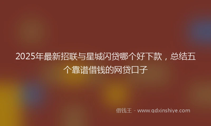 2025年最新招联与星城闪贷哪个好下款，总结五个靠谱借钱的网贷口子