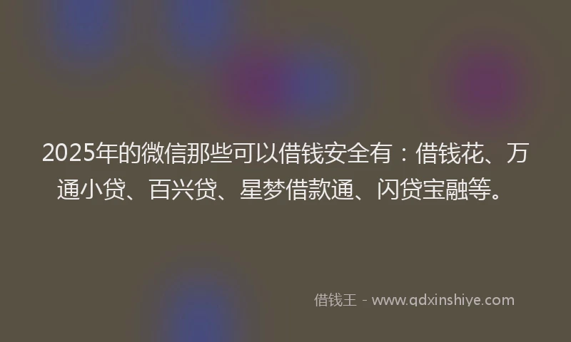 2025年的微信那些可以借钱安全有：借钱花、万通小贷、百兴贷、星梦借款通、闪贷宝融等。