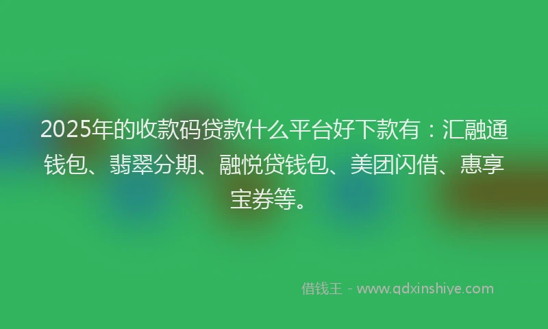 2025年的收款码贷款什么平台好下款有：汇融通钱包、翡翠分期、融悦贷钱包、美团闪借、惠享宝券等。