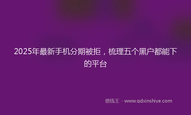 2025年最新手机分期被拒，梳理五个黑户都能下的平台
