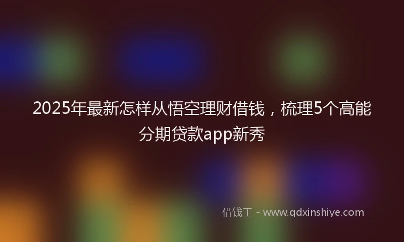 2025年最新怎样从悟空理财借钱，梳理5个高能分期贷款app新秀