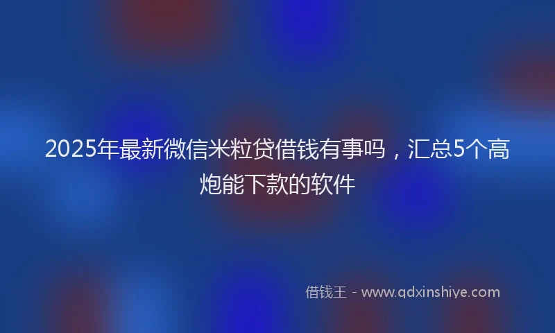 2025年最新微信米粒贷借钱有事吗，汇总5个高炮能下款的软件