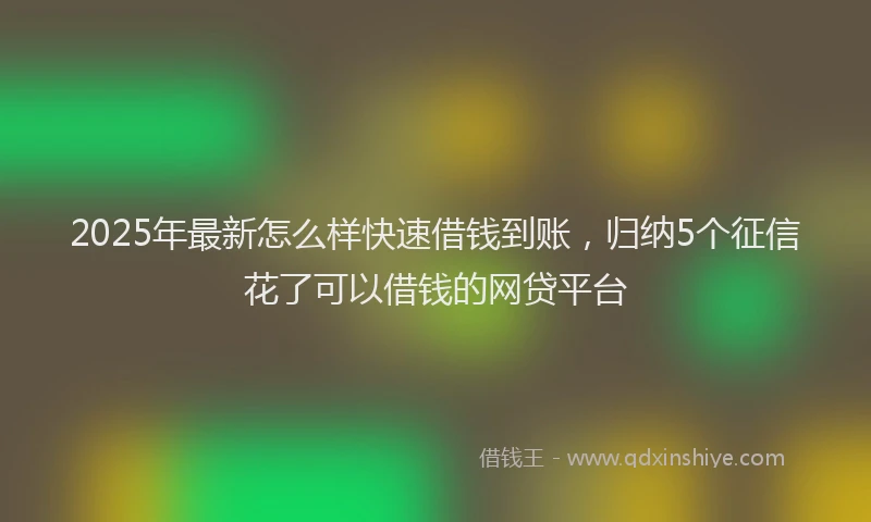 2025年最新怎么样快速借钱到账，归纳5个征信花了可以借钱的网贷平台