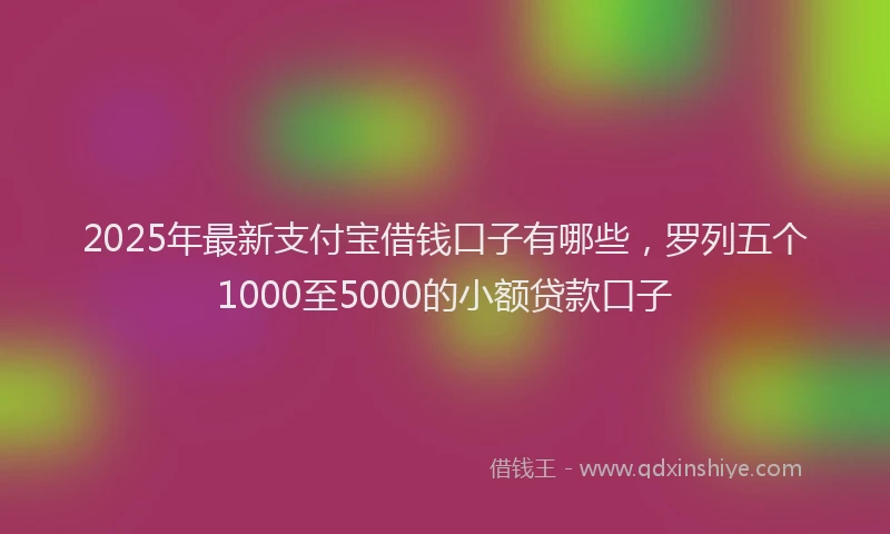2025年最新支付宝借钱口子有哪些，罗列五个1000至5000的小额贷款口子