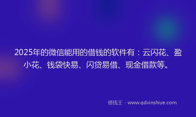 2025年的微信能用的借钱的软件有：云闪花、盈小花、钱袋快易、闪贷易借、现金借款等。