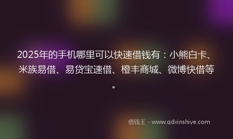 2025年的手机哪里可以快速借钱有：小熊白卡、米族易借、易贷宝速借、橙丰商城、微博快借等。