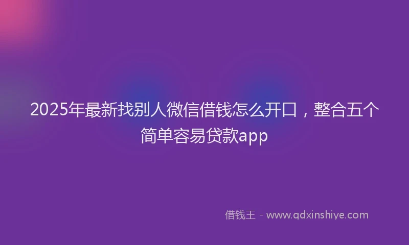 2025年最新找别人微信借钱怎么开口，整合五个简单容易贷款app