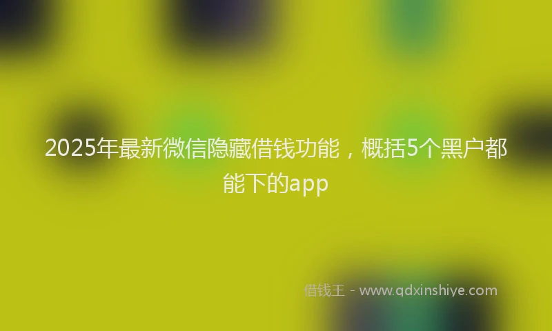 2025年最新微信隐藏借钱功能，概括5个黑户都能下的app
