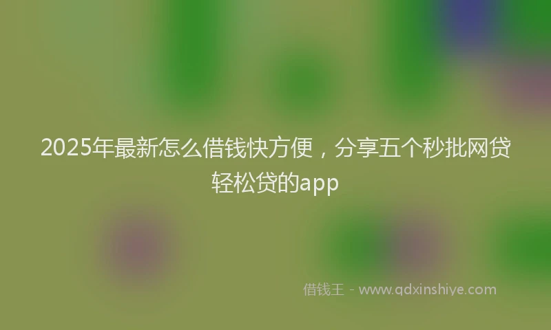 2025年最新怎么借钱快方便，分享五个秒批网贷轻松贷的app