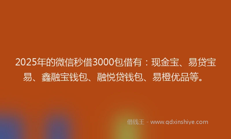 2025年的微信秒借3000包借有：现金宝、易贷宝易、鑫融宝钱包、融悦贷钱包、易橙优品等。