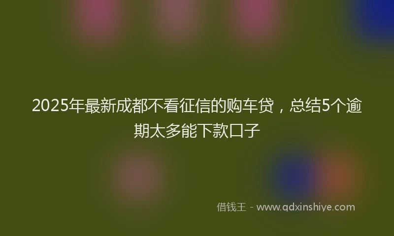 2025年最新成都不看征信的购车贷，总结5个逾期太多能下款口子