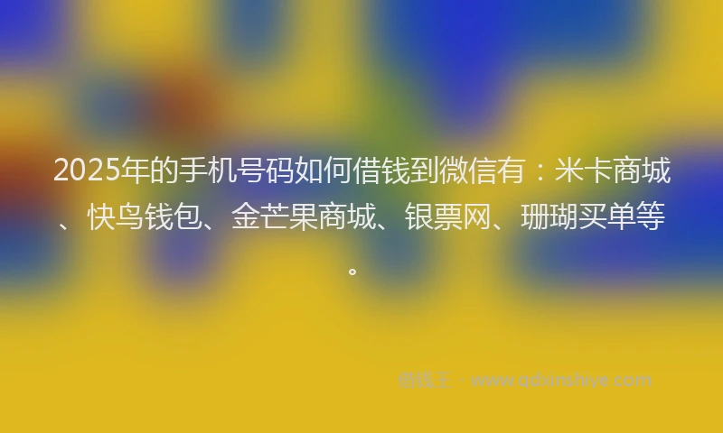 2025年的手机号码如何借钱到微信有：米卡商城、快鸟钱包、金芒果商城、银票网、珊瑚买单等。