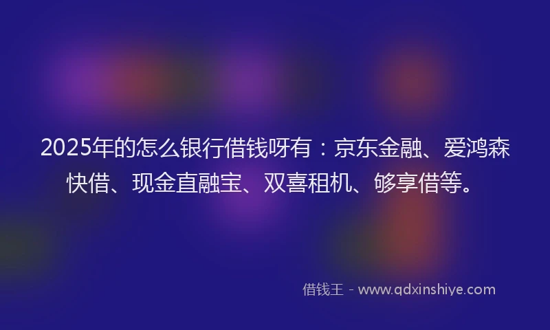 2025年的怎么银行借钱呀有：京东金融、爱鸿森快借、现金直融宝、双喜租机、够享借等。