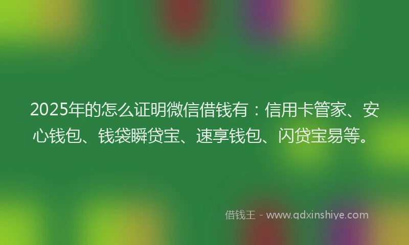 2025年的怎么证明微信借钱有：信用卡管家、安心钱包、钱袋瞬贷宝、速享钱包、闪贷宝易等。