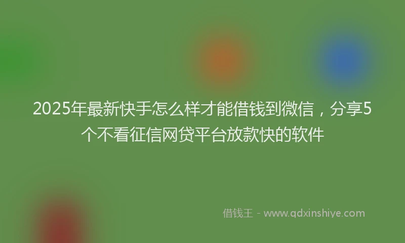 2025年最新快手怎么样才能借钱到微信，分享5个不看征信网贷平台放款快的软件