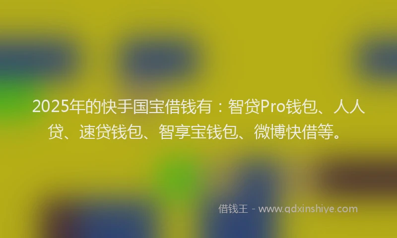 2025年的快手国宝借钱有：智贷Pro钱包、人人贷、速贷钱包、智享宝钱包、微博快借等。