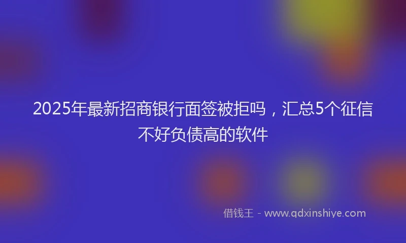 2025年最新招商银行面签被拒吗，汇总5个征信不好负债高的软件