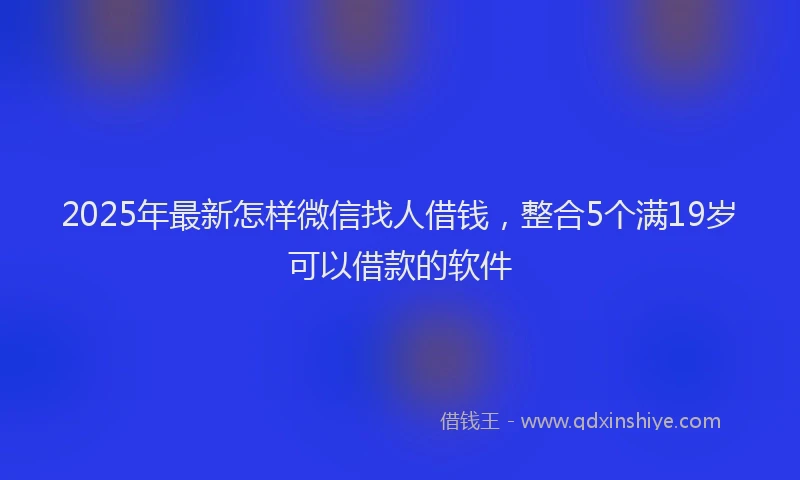 2025年最新怎样微信找人借钱，整合5个满19岁可以借款的软件