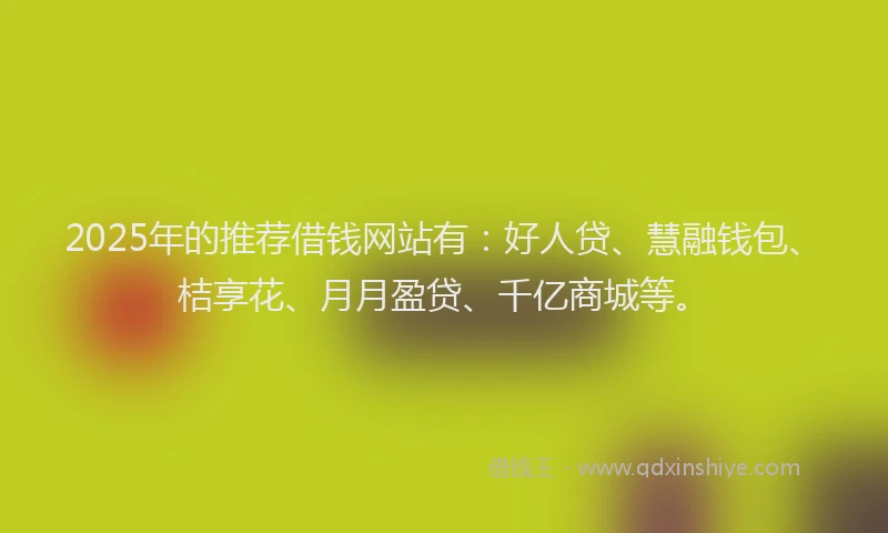 2025年的推荐借钱网站有：好人贷、慧融钱包、桔享花、月月盈贷、千亿商城等。