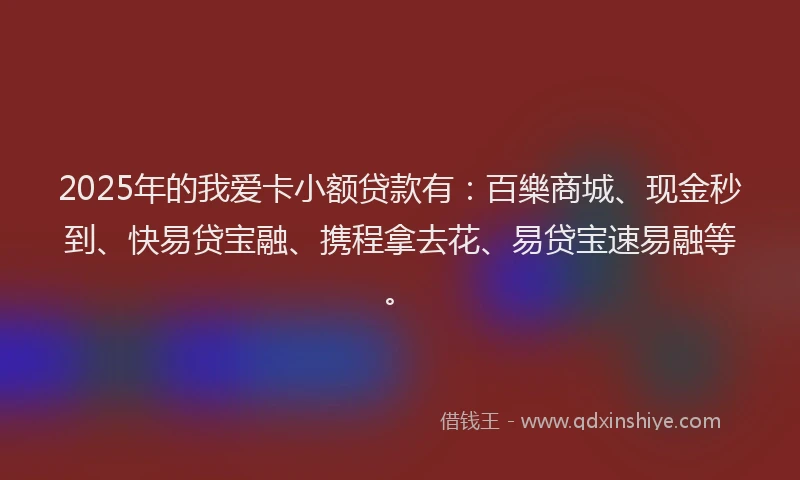 2025年的我爱卡小额贷款有：百樂商城、现金秒到、快易贷宝融、携程拿去花、易贷宝速易融等。