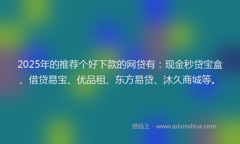2025年的推荐个好下款的网贷有：现金秒贷宝盒、借贷易宝、优品租、东方易贷、沐久商城等。