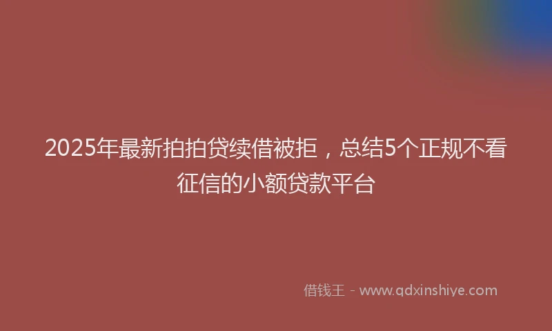 2025年最新拍拍贷续借被拒，总结5个正规不看征信的小额贷款平台