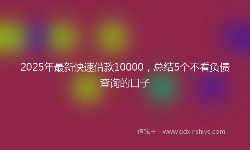2025年最新快速借款10000，总结5个不看负债查询的口子