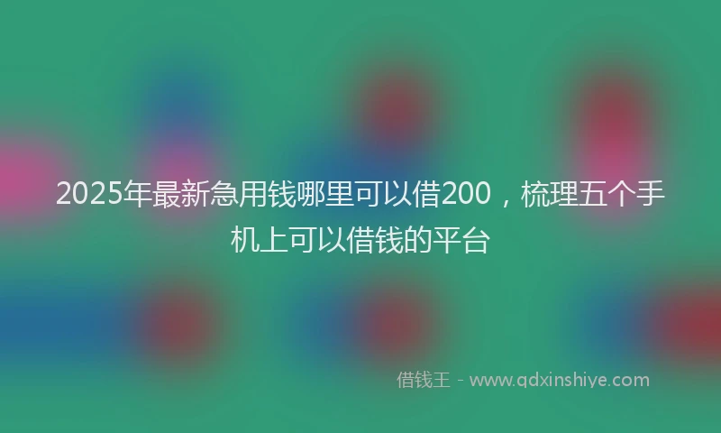 2025年最新急用钱哪里可以借200，梳理五个手机上可以借钱的平台