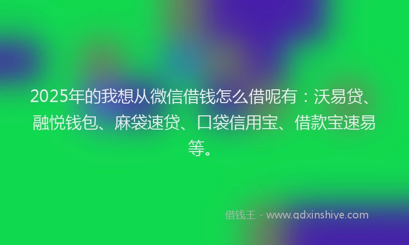 2025年的我想从微信借钱怎么借呢有：沃易贷、融悦钱包、麻袋速贷、口袋信用宝、借款宝速易等。