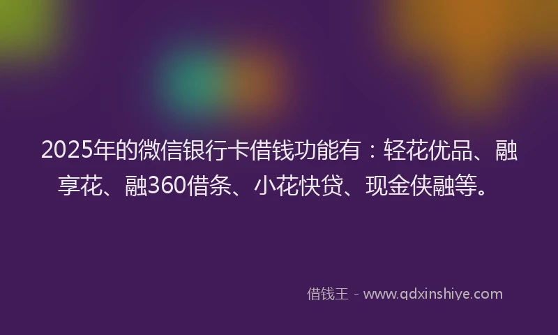 2025年的微信银行卡借钱功能有：轻花优品、融享花、融360借条、小花快贷、现金侠融等。