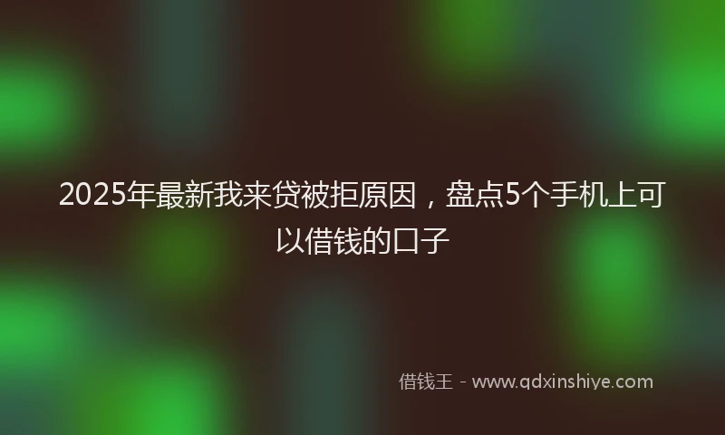2025年最新我来贷被拒原因，盘点5个手机上可以借钱的口子