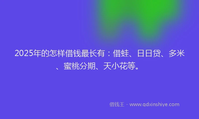 2025年的怎样借钱最长有：借蛙、日日贷、多米、蜜桃分期、天小花等。