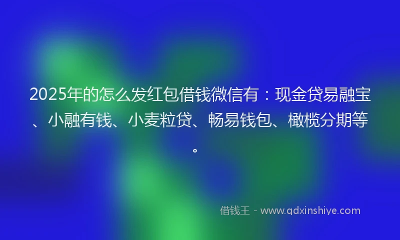 2025年的怎么发红包借钱微信有：现金贷易融宝、小融有钱、小麦粒贷、畅易钱包、橄榄分期等。