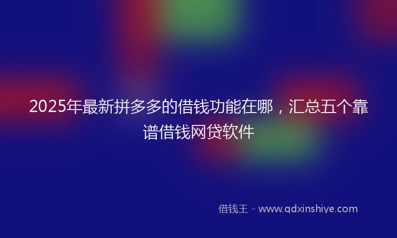2025年最新拼多多的借钱功能在哪，汇总五个靠谱借钱网贷软件