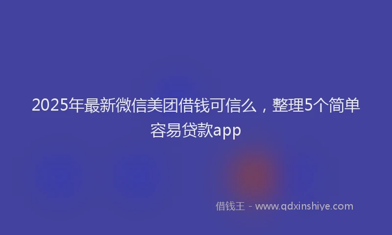 2025年最新微信美团借钱可信么，整理5个简单容易贷款app